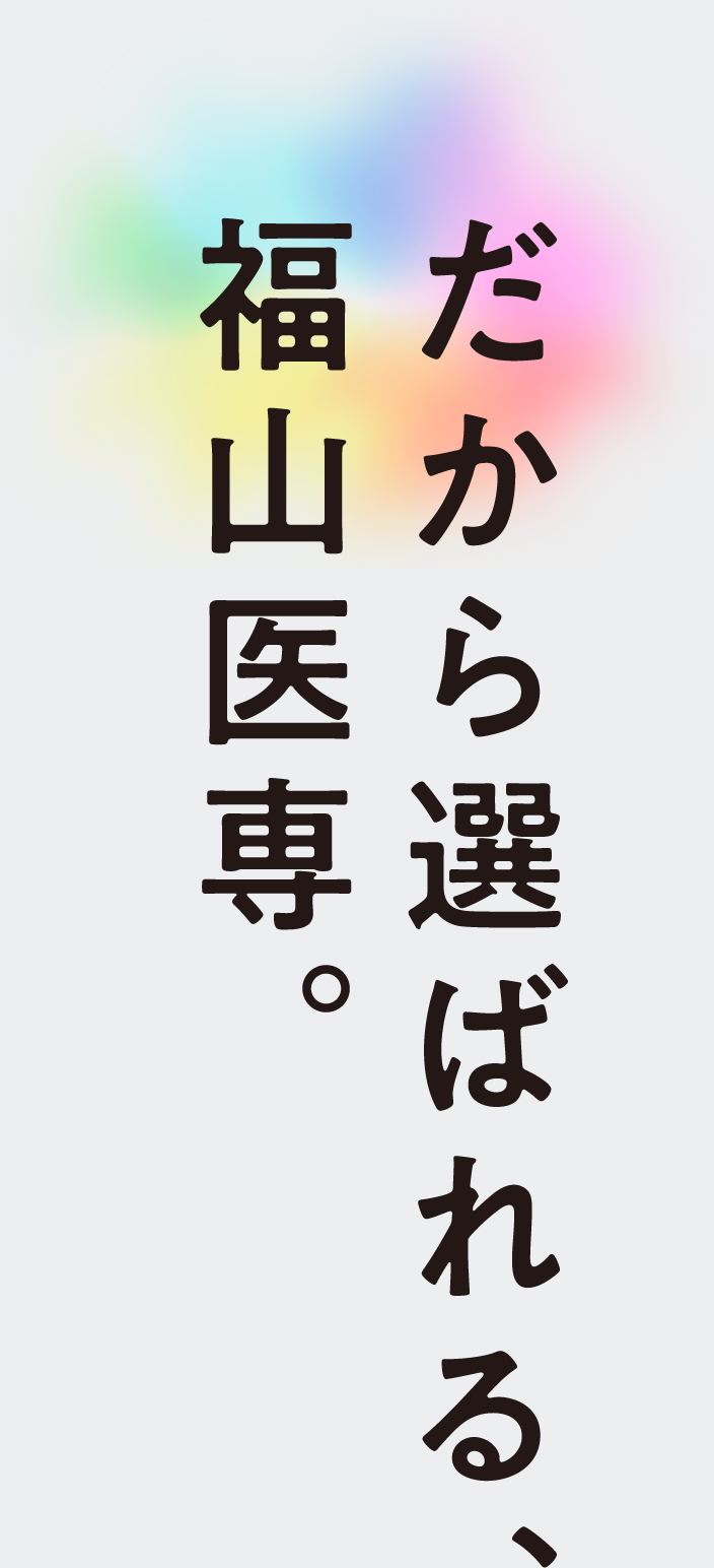 だから選ばれる、福山医専。