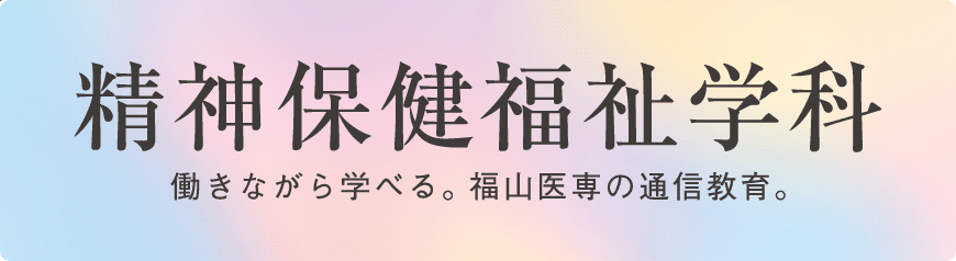 精神保健福祉学科 働きながら学べる。福山医専の通信教育。